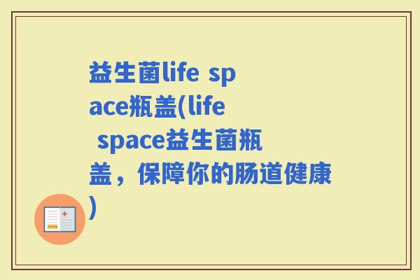 益生菌life space瓶盖(life space益生菌瓶盖，保障你的肠道健康)