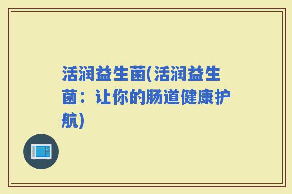 活润益生菌(活润益生菌：让你的肠道健康护航)