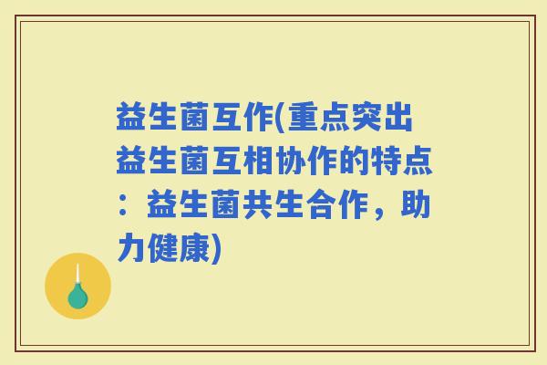 益生菌互作(重点突出益生菌互相协作的特点：益生菌共生合作，助力健康)