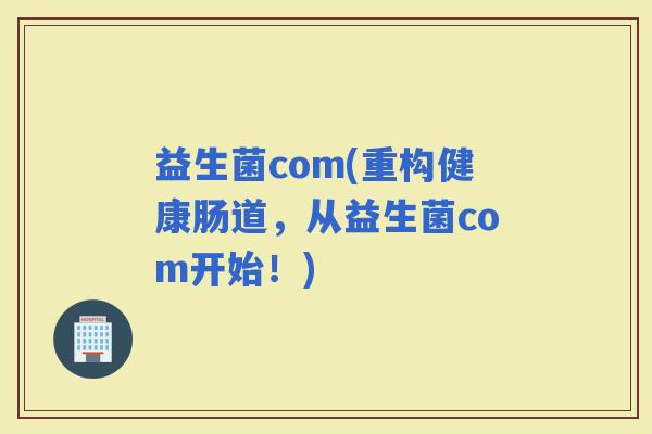 益生菌com(重构健康肠道，从益生菌com开始！)