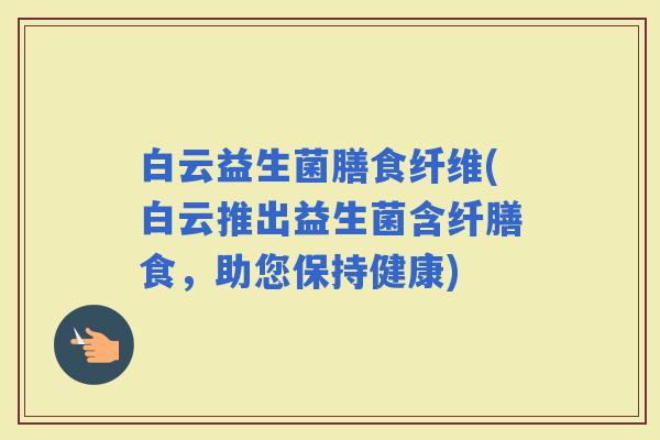 白云益生菌膳食纤维(白云推出益生菌含纤膳食，助您保持健康)