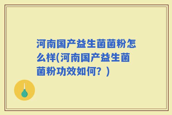 河南国产益生菌菌粉怎么样(河南国产益生菌菌粉功效如何？)