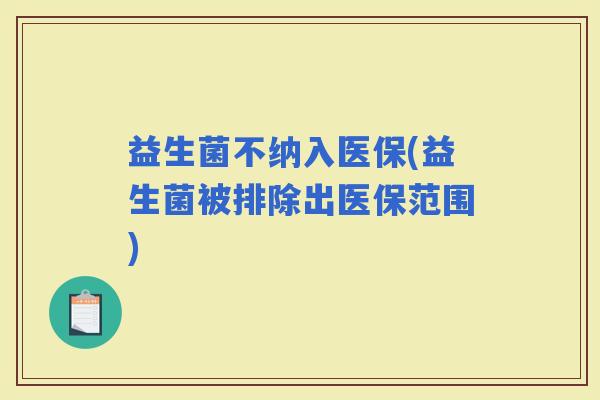 益生菌不纳入医保(益生菌被排除出医保范围)