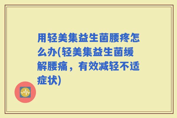 用轻美集益生菌腰疼怎么办(轻美集益生菌缓解腰痛，有效减轻不适症状)