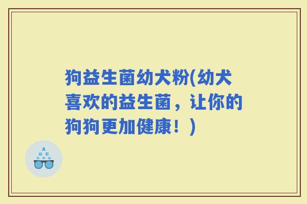狗益生菌幼犬粉(幼犬喜欢的益生菌，让你的狗狗更加健康！)