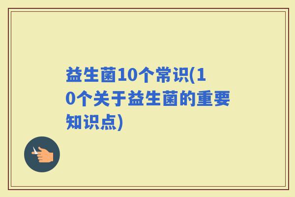 益生菌10个常识(10个关于益生菌的重要知识点)