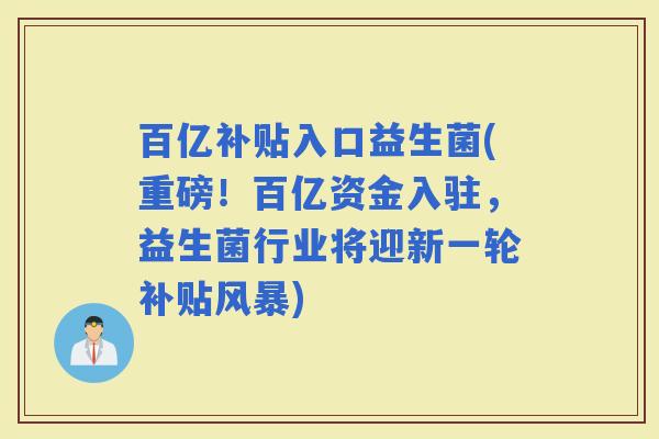 百亿补贴入口益生菌(重磅！百亿资金入驻，益生菌行业将迎新一轮补贴风暴)