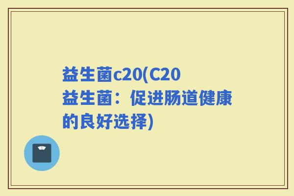 益生菌c20(C20益生菌：促进肠道健康的良好选择)