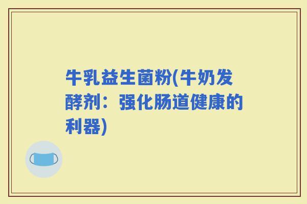 牛乳益生菌粉(牛奶发酵剂：强化肠道健康的利器)