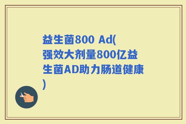 益生菌800 Ad(强效大剂量800亿益生菌AD助力肠道健康)