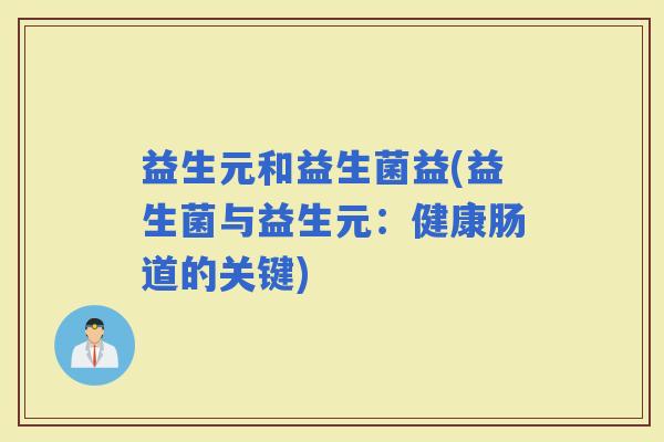 益生元和益生菌益(益生菌与益生元：健康肠道的关键)