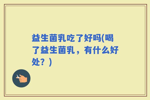 益生菌乳吃了好吗(喝了益生菌乳，有什么好处？)