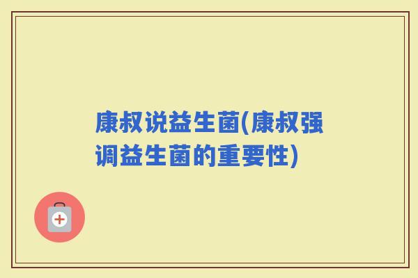 康叔说益生菌(康叔强调益生菌的重要性)