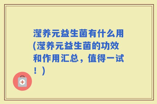 滢养元益生菌有什么用(滢养元益生菌的功效和作用汇总，值得一试！)