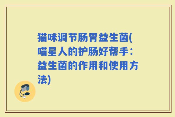 猫咪调节肠胃益生菌(喵星人的护肠好帮手：益生菌的作用和使用方法)