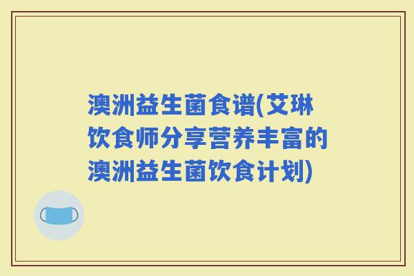 澳洲益生菌食谱(艾琳饮食师分享营养丰富的澳洲益生菌饮食计划)