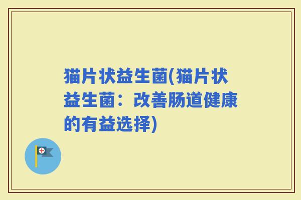 猫片状益生菌(猫片状益生菌：改善肠道健康的有益选择)
