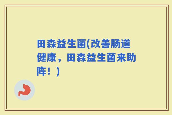 田森益生菌(改善肠道健康，田森益生菌来助阵！)