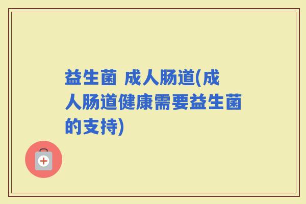 益生菌 成人肠道(成人肠道健康需要益生菌的支持)