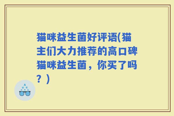 猫咪益生菌好评语(猫主们大力推荐的高口碑猫咪益生菌，你买了吗？)