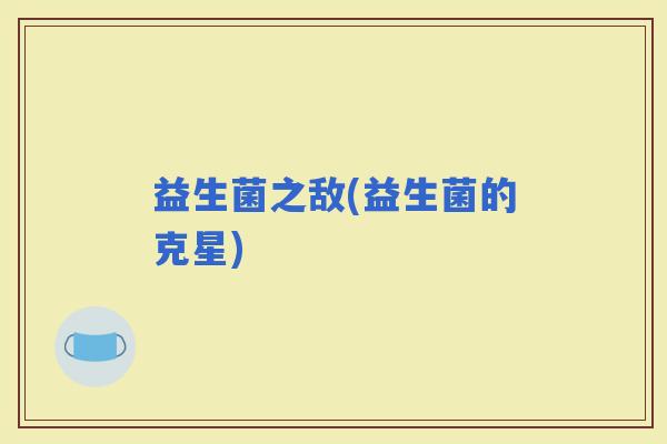 益生菌之敌(益生菌的克星)