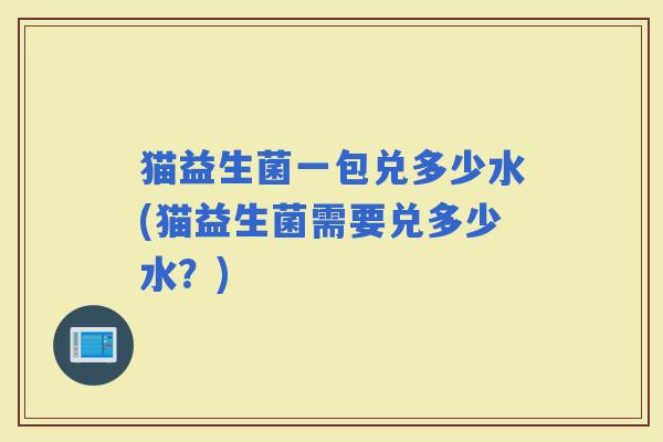 猫益生菌一包兑多少水(猫益生菌需要兑多少水？)