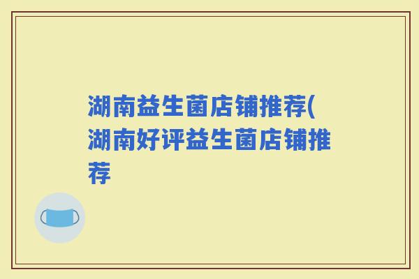 湖南益生菌店铺推荐(湖南好评益生菌店铺推荐