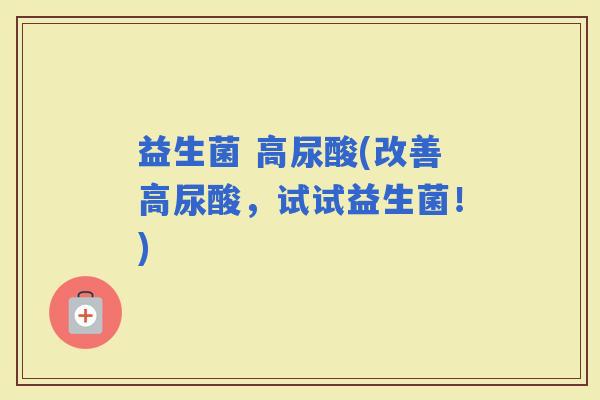 益生菌 高尿酸(改善高尿酸，试试益生菌！)