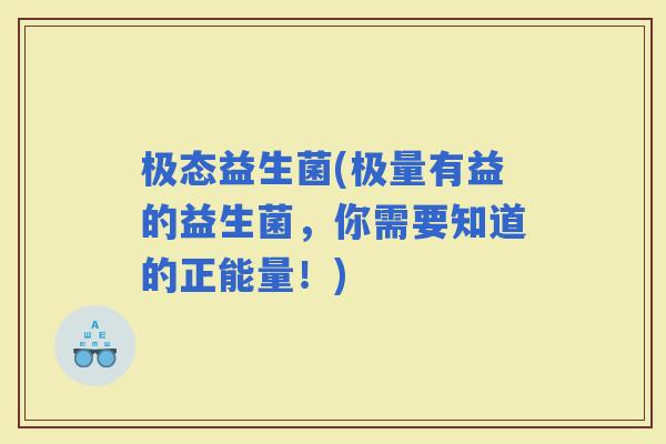 极态益生菌(极量有益的益生菌，你需要知道的正能量！)