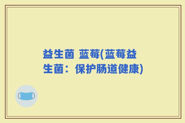 益生菌 蓝莓(蓝莓益生菌：保护肠道健康)