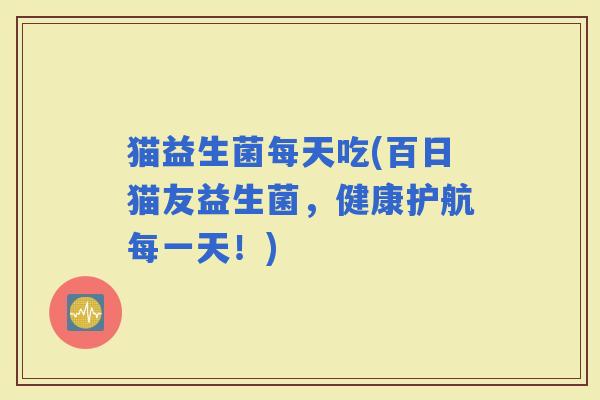 猫益生菌每天吃(百日猫友益生菌，健康护航每一天！)
