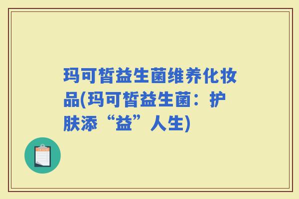 玛可皙益生菌维养化妆品(玛可皙益生菌：护肤添“益”人生)