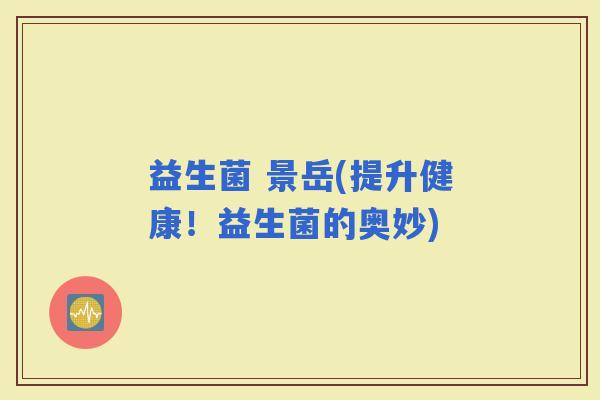 益生菌 景岳(提升健康！益生菌的奥妙)