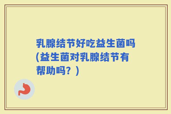 乳腺结节好吃益生菌吗(益生菌对乳腺结节有帮助吗？)