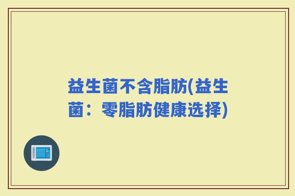 益生菌不含脂肪(益生菌：零脂肪健康选择)