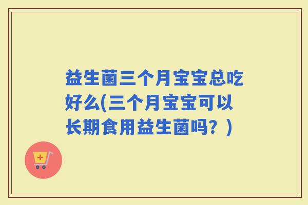 益生菌三个月宝宝总吃好么(三个月宝宝可以长期食用益生菌吗？)