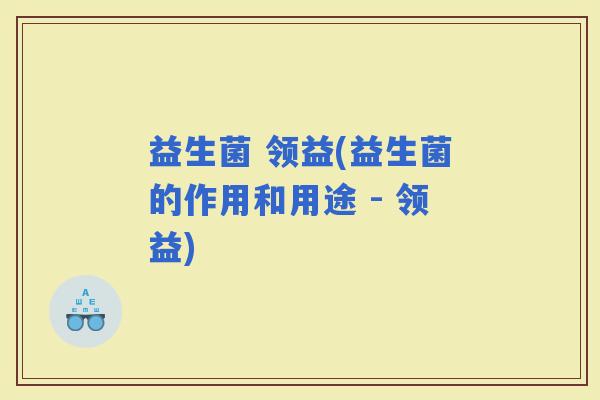 益生菌 领益(益生菌的作用和用途 - 领益)