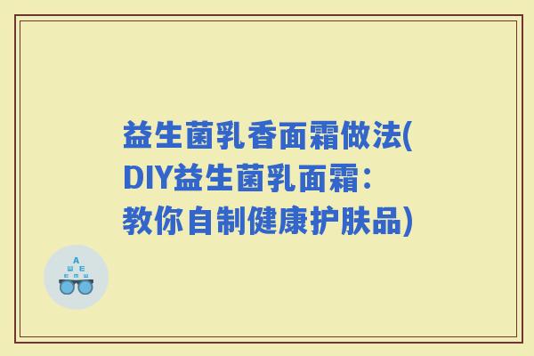益生菌乳香面霜做法(DIY益生菌乳面霜：教你自制健康护肤品)