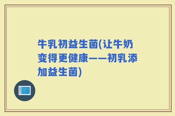 牛乳初益生菌(让牛奶变得更健康——初乳添加益生菌)