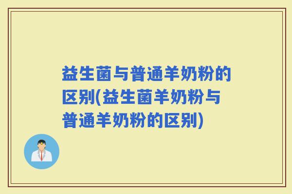 益生菌与普通羊奶粉的区别(益生菌羊奶粉与普通羊奶粉的区别)