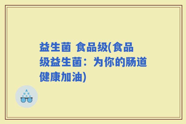 益生菌 食品级(食品级益生菌：为你的肠道健康加油)