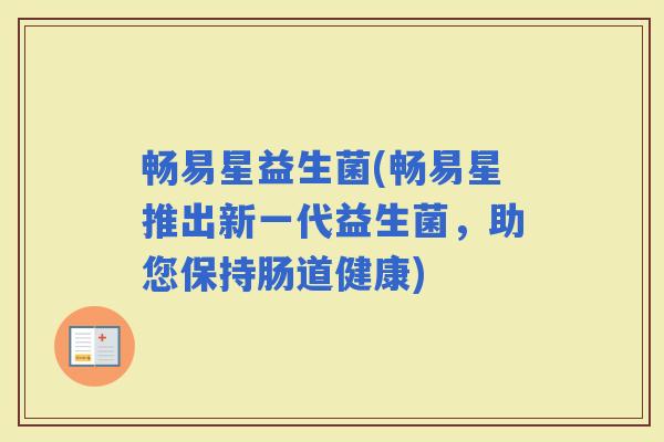 畅易星益生菌(畅易星推出新一代益生菌，助您保持肠道健康)