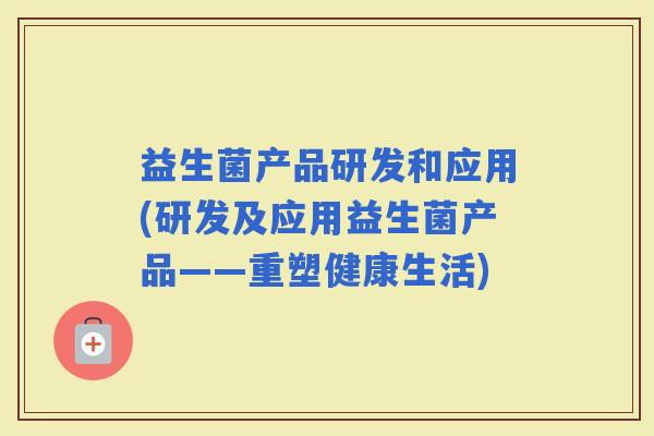 益生菌产品研发和应用(研发及应用益生菌产品——重塑健康生活)