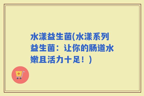 水漾益生菌(水漾系列益生菌：让你的肠道水嫩且活力十足！)
