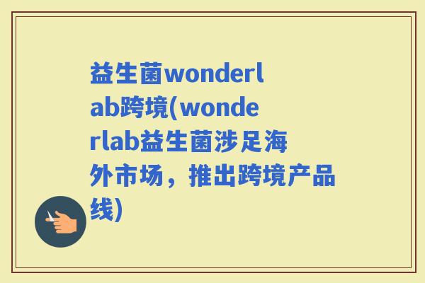 益生菌wonderlab跨境(wonderlab益生菌涉足海外市场，推出跨境产品线)