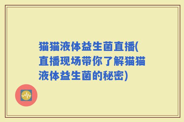 猫猫液体益生菌直播(直播现场带你了解猫猫液体益生菌的秘密)