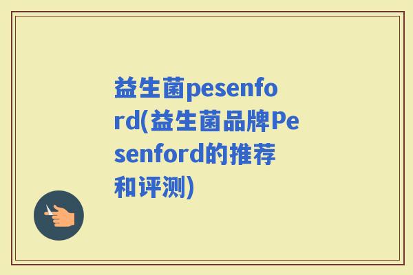益生菌pesenford(益生菌品牌Pesenford的推荐和评测)