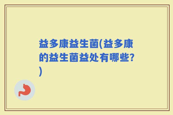 益多康益生菌(益多康的益生菌益处有哪些？)