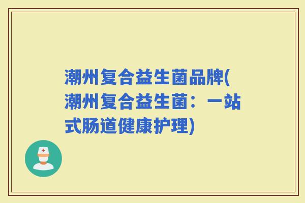 潮州复合益生菌品牌(潮州复合益生菌：一站式肠道健康护理)