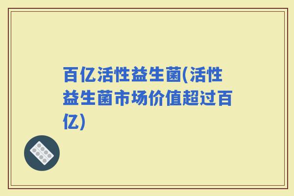 百亿活性益生菌(活性益生菌市场价值超过百亿)